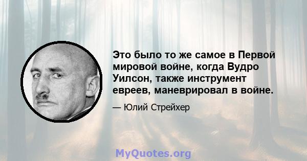 Это было то же самое в Первой мировой войне, когда Вудро Уилсон, также инструмент евреев, маневрировал в войне.