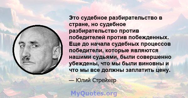 Это судебное разбирательство в стране, но судебное разбирательство против победителей против побежденных. Еще до начала судебных процессов победители, которые являются нашими судьями, были совершенно убеждены, что мы