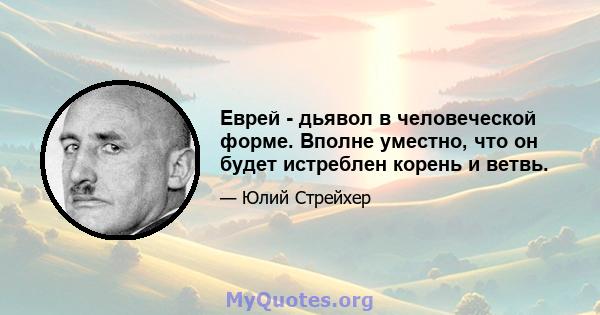 Еврей - дьявол в человеческой форме. Вполне уместно, что он будет истреблен корень и ветвь.