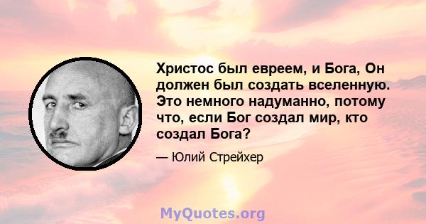 Христос был евреем, и Бога, Он должен был создать вселенную. Это немного надуманно, потому что, если Бог создал мир, кто создал Бога?