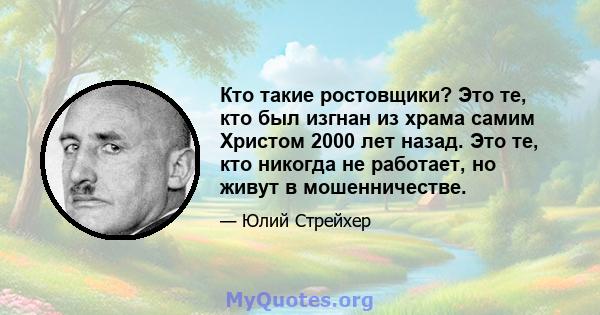 Кто такие ростовщики? Это те, кто был изгнан из храма самим Христом 2000 лет назад. Это те, кто никогда не работает, но живут в мошенничестве.