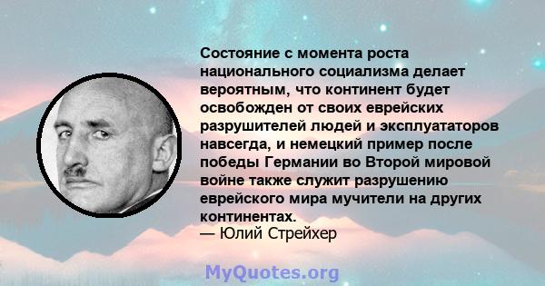 Состояние с момента роста национального социализма делает вероятным, что континент будет освобожден от своих еврейских разрушителей людей и эксплуататоров навсегда, и немецкий пример после победы Германии во Второй