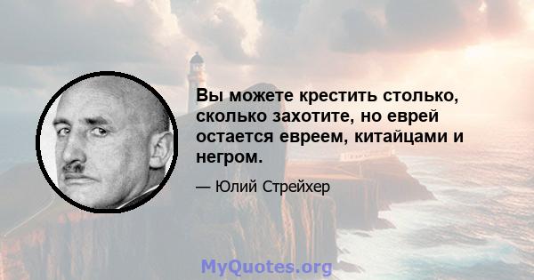 Вы можете крестить столько, сколько захотите, но еврей остается евреем, китайцами и негром.