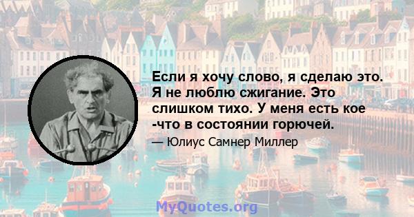 Если я хочу слово, я сделаю это. Я не люблю сжигание. Это слишком тихо. У меня есть кое -что в состоянии горючей.