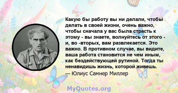 Какую бы работу вы ни делали, чтобы делать в своей жизни, очень важно, чтобы сначала у вас была страсть к этому - вы знаете, волнуйтесь от этого - и, во -вторых, вам развлекается. Это важно. В противном случае, вы