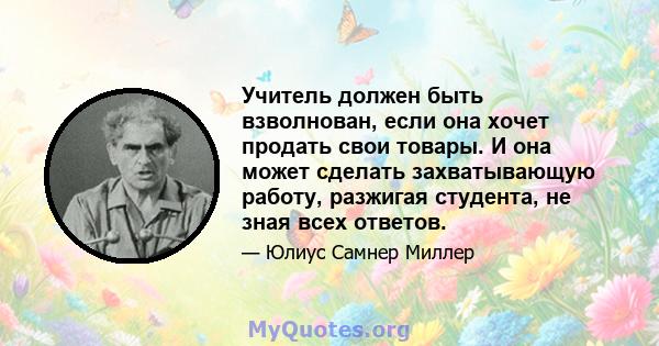 Учитель должен быть взволнован, если она хочет продать свои товары. И она может сделать захватывающую работу, разжигая студента, не зная всех ответов.