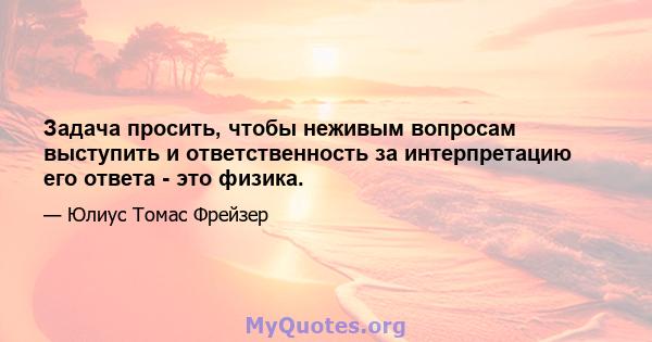 Задача просить, чтобы неживым вопросам выступить и ответственность за интерпретацию его ответа - это физика.