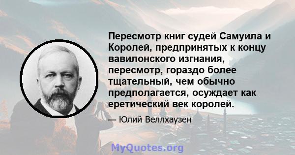 Пересмотр книг судей Самуила и Королей, предпринятых к концу вавилонского изгнания, пересмотр, гораздо более тщательный, чем обычно предполагается, осуждает как еретический век королей.