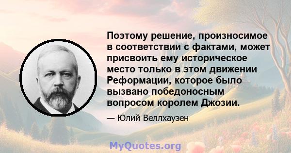 Поэтому решение, произносимое в соответствии с фактами, может присвоить ему историческое место только в этом движении Реформации, которое было вызвано победоносным вопросом королем Джозии.