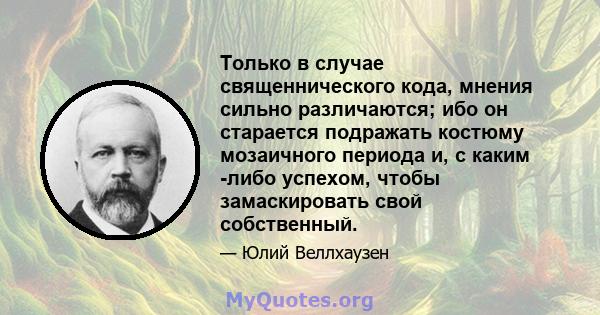 Только в случае священнического кода, мнения сильно различаются; ибо он старается подражать костюму мозаичного периода и, с каким -либо успехом, чтобы замаскировать свой собственный.