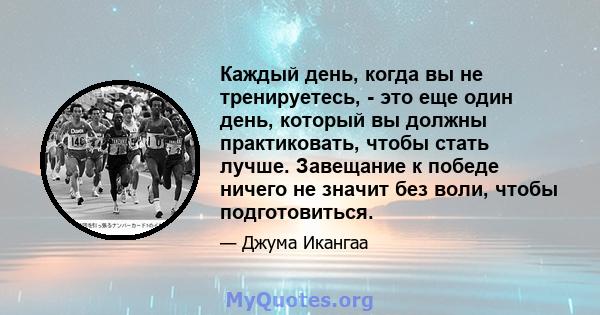 Каждый день, когда вы не тренируетесь, - это еще один день, который вы должны практиковать, чтобы стать лучше. Завещание к победе ничего не значит без воли, чтобы подготовиться.