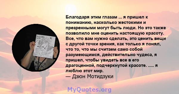 Благодаря этим глазам ... я пришел к пониманию, насколько жестокими и презренными могут быть люди. Но это также позволило мне оценить настоящую красоту. Все, что вам нужно сделать, это ценить вещи с другой точки зрения, 