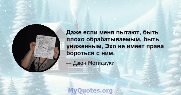 Даже если меня пытают, быть плохо обрабатываемым, быть униженным, Эхо не имеет права бороться с ним.