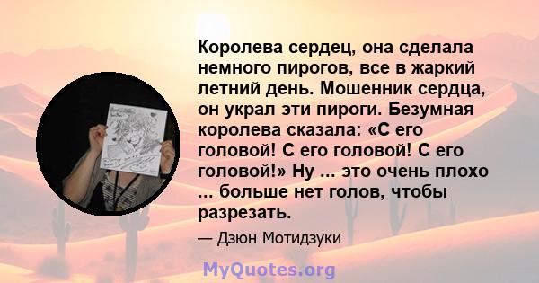 Королева сердец, она сделала немного пирогов, все в жаркий летний день. Мошенник сердца, он украл эти пироги. Безумная королева сказала: «С его головой! С его головой! С его головой!» Ну ... это очень плохо ... больше