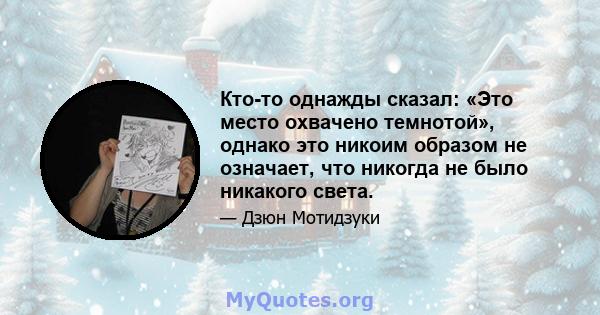 Кто-то однажды сказал: «Это место охвачено темнотой», однако это никоим образом не означает, что никогда не было никакого света.