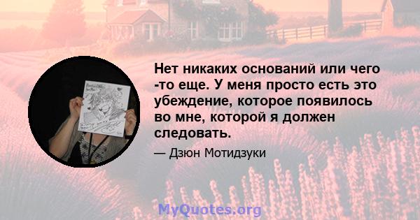 Нет никаких оснований или чего -то еще. У меня просто есть это убеждение, которое появилось во мне, которой я должен следовать.