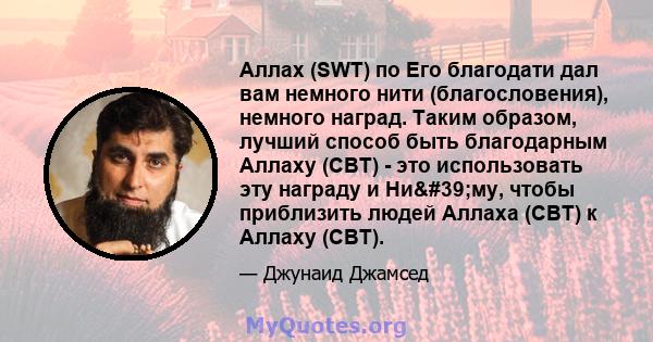 Аллах (SWT) по Его благодати дал вам немного нити (благословения), немного наград. Таким образом, лучший способ быть благодарным Аллаху (СВТ) - это использовать эту награду и Ни'му, чтобы приблизить людей Аллаха