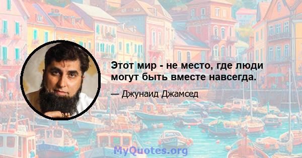 Этот мир - не место, где люди могут быть вместе навсегда.