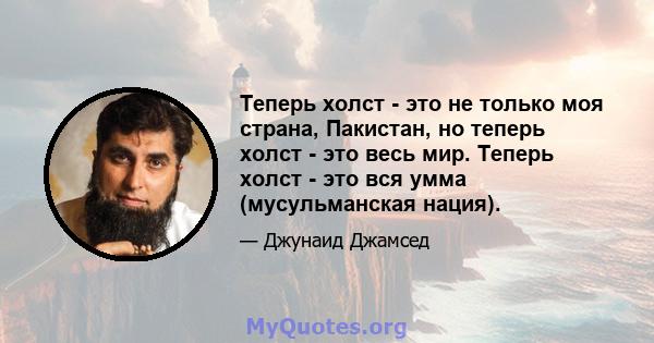 Теперь холст - это не только моя страна, Пакистан, но теперь холст - это весь мир. Теперь холст - это вся умма (мусульманская нация).