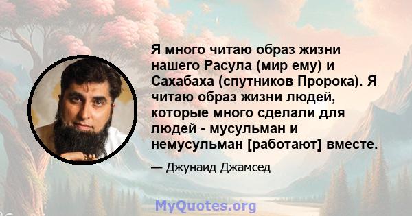 Я много читаю образ жизни нашего Расула (мир ему) и Сахабаха (спутников Пророка). Я читаю образ жизни людей, которые много сделали для людей - мусульман и немусульман [работают] вместе.