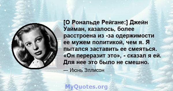 [О Рональде Рейгане:] Джейн Уайман, казалось, более расстроена из -за одержимости ее мужем политикой, чем я. Я пытался заставить ее смеяться. «Он переразит это», - сказал я ей. Для нее это было не смешно.