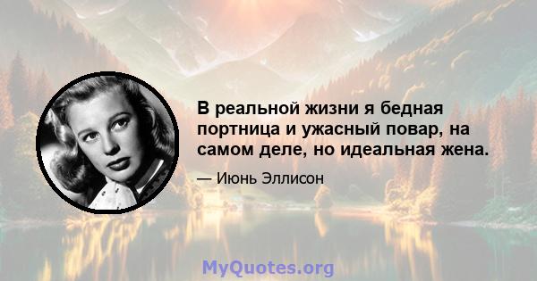 В реальной жизни я бедная портница и ужасный повар, на самом деле, но идеальная жена.