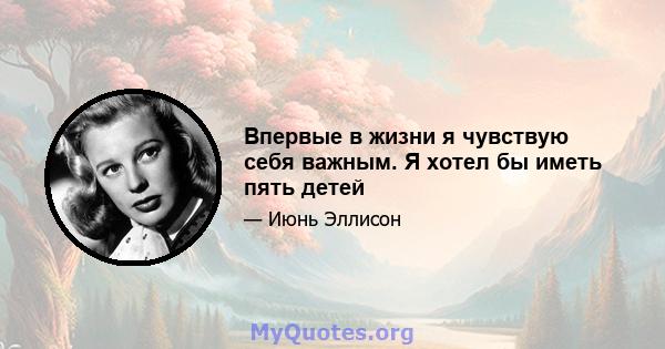 Впервые в жизни я чувствую себя важным. Я хотел бы иметь пять детей