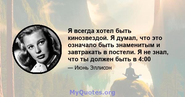 Я всегда хотел быть кинозвездой. Я думал, что это означало быть знаменитым и завтракать в постели. Я не знал, что ты должен быть в 4:00