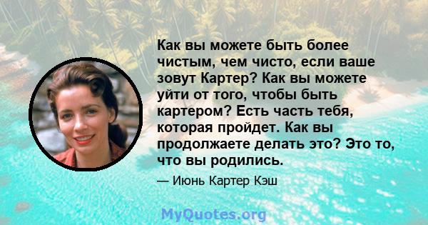 Как вы можете быть более чистым, чем чисто, если ваше зовут Картер? Как вы можете уйти от того, чтобы быть картером? Есть часть тебя, которая пройдет. Как вы продолжаете делать это? Это то, что вы родились.