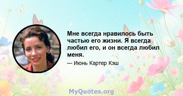 Мне всегда нравилось быть частью его жизни. Я всегда любил его, и он всегда любил меня.