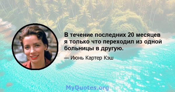 В течение последних 20 месяцев я только что переходил из одной больницы в другую.