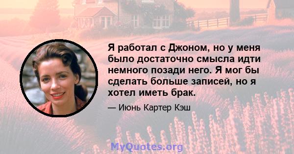 Я работал с Джоном, но у меня было достаточно смысла идти немного позади него. Я мог бы сделать больше записей, но я хотел иметь брак.