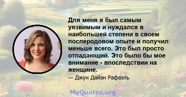 Для меня я был самым уязвимым и нуждался в наибольшей степени в своем послеродовом опыте и получил меньше всего. Это был просто отпадающий. Это было бы мое внимание - впоследствии на женщине.