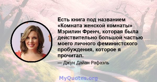 Есть книга под названием «Комната женской комнаты» Мэрилин Френч, которая была действительно большой частью моего личного феминистского пробуждения, которое я прочитал.