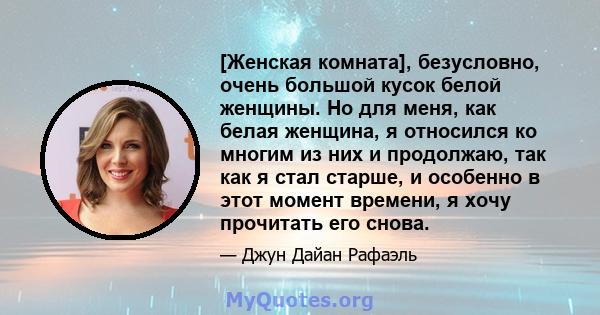 [Женская комната], безусловно, очень большой кусок белой женщины. Но для меня, как белая женщина, я относился ко многим из них и продолжаю, так как я стал старше, и особенно в этот момент времени, я хочу прочитать его