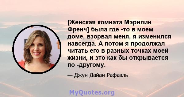 [Женская комната Мэрилин Френч] была где -то в моем доме, взорвал меня, я изменился навсегда. А потом я продолжал читать его в разных точках моей жизни, и это как бы открывается по -другому.