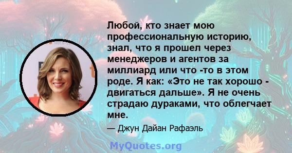 Любой, кто знает мою профессиональную историю, знал, что я прошел через менеджеров и агентов за миллиард или что -то в этом роде. Я как: «Это не так хорошо - двигаться дальше». Я не очень страдаю дураками, что облегчает 