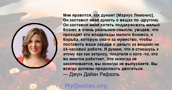 Мне нравится, как думает [Маркус Лемонис]. Он заставил меня думать о вещах по -другому. Он заставил меня хотеть поддерживать малый бизнес в очень реальном смысле, увидев, что проходят эти владельцы малого бизнеса, и