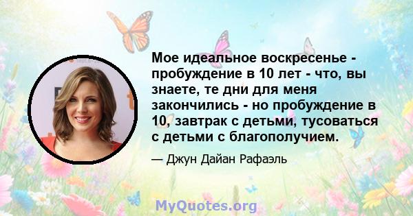 Мое идеальное воскресенье - пробуждение в 10 лет - что, вы знаете, те дни для меня закончились - но пробуждение в 10, завтрак с детьми, тусоваться с детьми с благополучием.