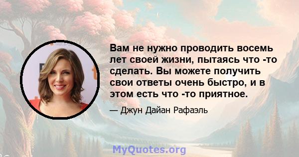 Вам не нужно проводить восемь лет своей жизни, пытаясь что -то сделать. Вы можете получить свои ответы очень быстро, и в этом есть что -то приятное.