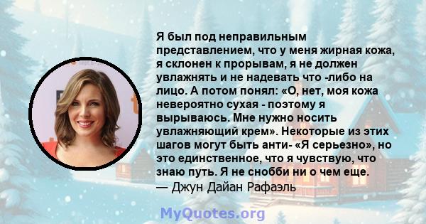 Я был под неправильным представлением, что у меня жирная кожа, я склонен к прорывам, я не должен увлажнять и не надевать что -либо на лицо. А потом понял: «О, нет, моя кожа невероятно сухая - поэтому я вырываюсь. Мне