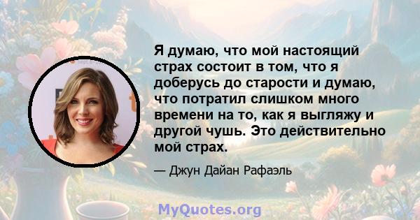 Я думаю, что мой настоящий страх состоит в том, что я доберусь до старости и думаю, что потратил слишком много времени на то, как я выгляжу и другой чушь. Это действительно мой страх.