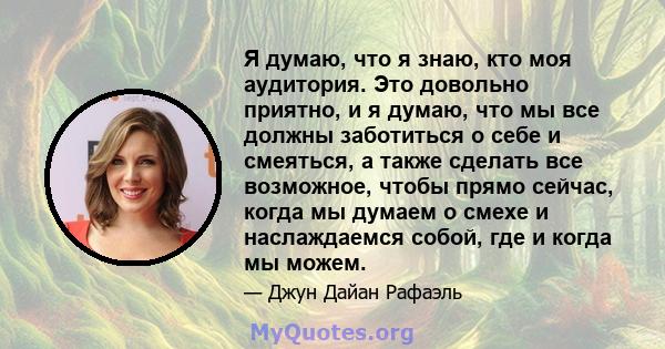 Я думаю, что я знаю, кто моя аудитория. Это довольно приятно, и я думаю, что мы все должны заботиться о себе и смеяться, а также сделать все возможное, чтобы прямо сейчас, когда мы думаем о смехе и наслаждаемся собой,