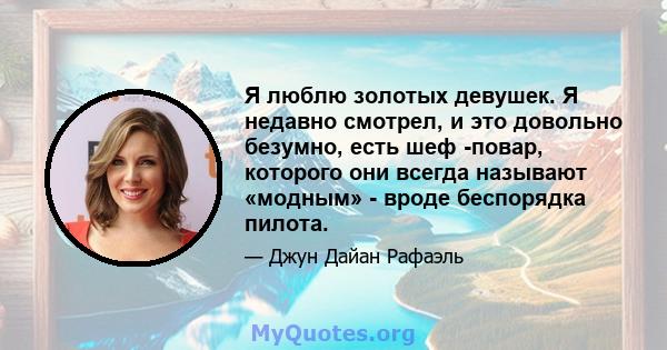 Я люблю золотых девушек. Я недавно смотрел, и это довольно безумно, есть шеф -повар, которого они всегда называют «модным» - вроде беспорядка пилота.