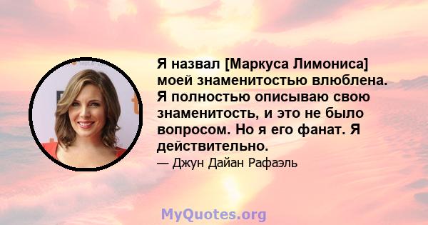 Я назвал [Маркуса Лимониса] моей знаменитостью влюблена. Я полностью описываю свою знаменитость, и это не было вопросом. Но я его фанат. Я действительно.