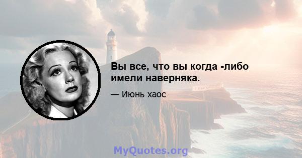 Вы все, что вы когда -либо имели наверняка.