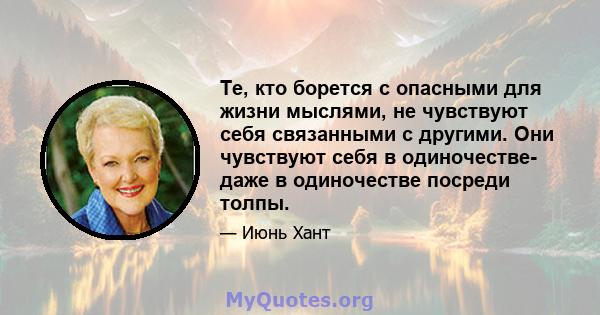 Те, кто борется с опасными для жизни мыслями, не чувствуют себя связанными с другими. Они чувствуют себя в одиночестве- даже в одиночестве посреди толпы.