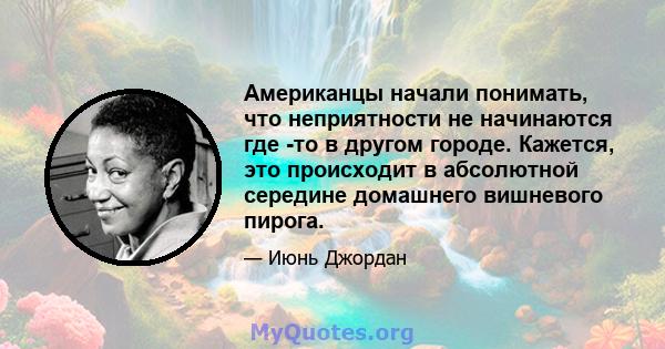 Американцы начали понимать, что неприятности не начинаются где -то в другом городе. Кажется, это происходит в абсолютной середине домашнего вишневого пирога.