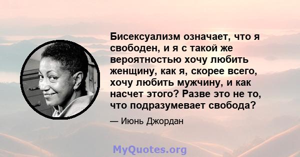 Бисексуализм означает, что я свободен, и я с такой же вероятностью хочу любить женщину, как я, скорее всего, хочу любить мужчину, и как насчет этого? Разве это не то, что подразумевает свобода?