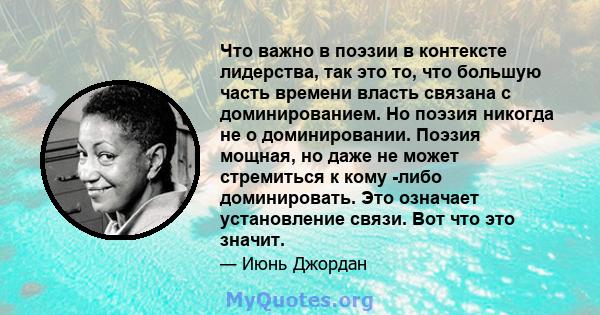 Что важно в поэзии в контексте лидерства, так это то, что большую часть времени власть связана с доминированием. Но поэзия никогда не о доминировании. Поэзия мощная, но даже не может стремиться к кому -либо